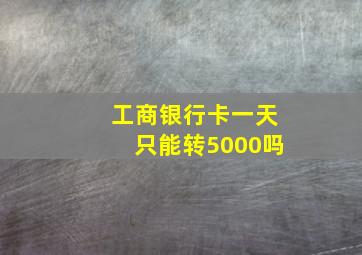 工商银行卡一天只能转5000吗