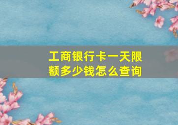 工商银行卡一天限额多少钱怎么查询