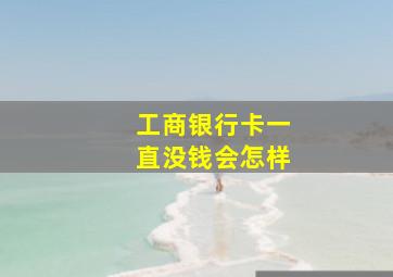 工商银行卡一直没钱会怎样