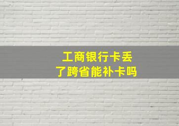 工商银行卡丢了跨省能补卡吗