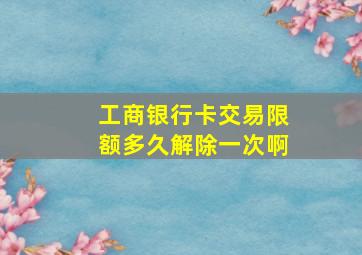 工商银行卡交易限额多久解除一次啊