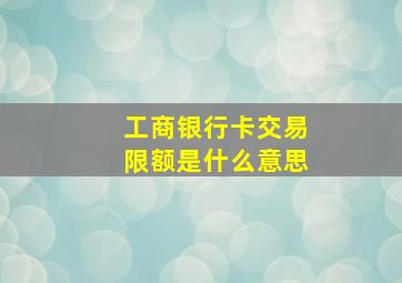 工商银行卡交易限额是什么意思