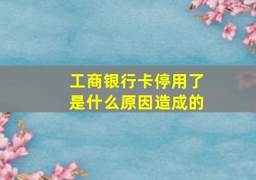 工商银行卡停用了是什么原因造成的