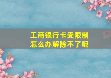 工商银行卡受限制怎么办解除不了呢