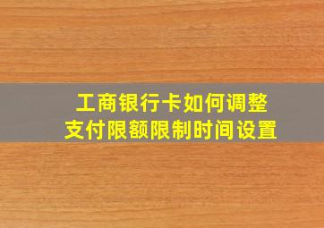 工商银行卡如何调整支付限额限制时间设置