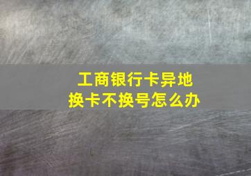 工商银行卡异地换卡不换号怎么办