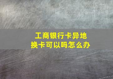 工商银行卡异地换卡可以吗怎么办