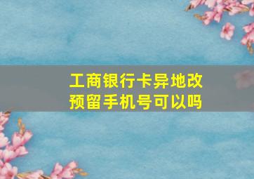 工商银行卡异地改预留手机号可以吗