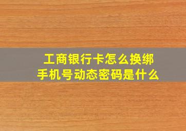 工商银行卡怎么换绑手机号动态密码是什么