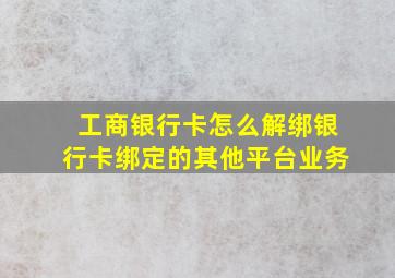 工商银行卡怎么解绑银行卡绑定的其他平台业务