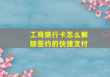 工商银行卡怎么解除签约的快捷支付