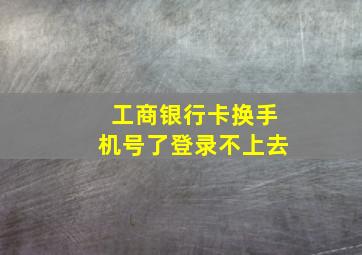 工商银行卡换手机号了登录不上去