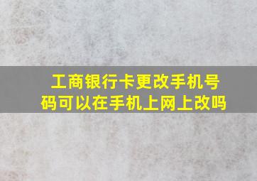 工商银行卡更改手机号码可以在手机上网上改吗