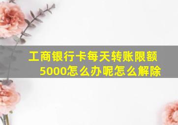 工商银行卡每天转账限额5000怎么办呢怎么解除