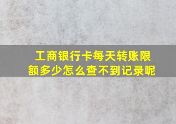 工商银行卡每天转账限额多少怎么查不到记录呢