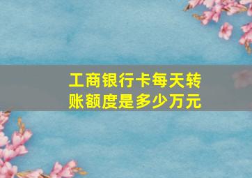 工商银行卡每天转账额度是多少万元