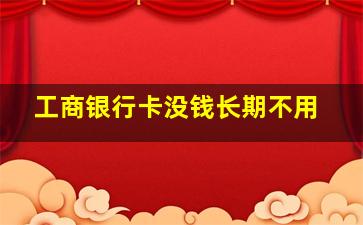 工商银行卡没钱长期不用