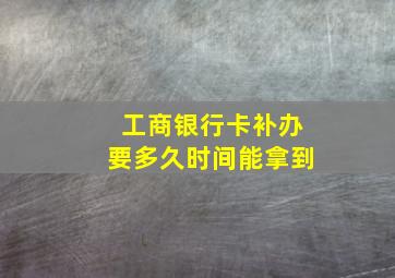 工商银行卡补办要多久时间能拿到