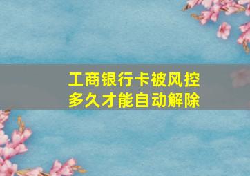 工商银行卡被风控多久才能自动解除