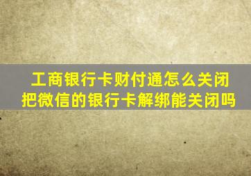 工商银行卡财付通怎么关闭把微信的银行卡解绑能关闭吗