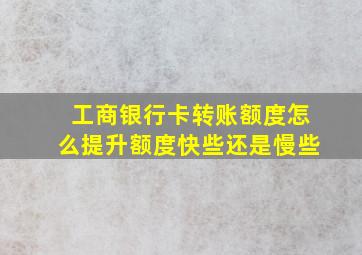 工商银行卡转账额度怎么提升额度快些还是慢些