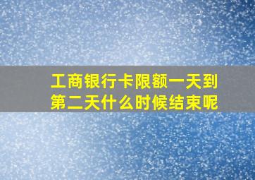 工商银行卡限额一天到第二天什么时候结束呢