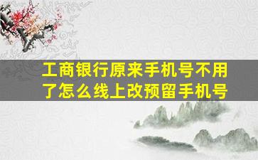 工商银行原来手机号不用了怎么线上改预留手机号