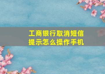 工商银行取消短信提示怎么操作手机