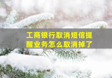 工商银行取消短信提醒业务怎么取消掉了