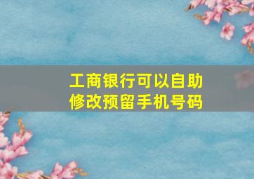 工商银行可以自助修改预留手机号码