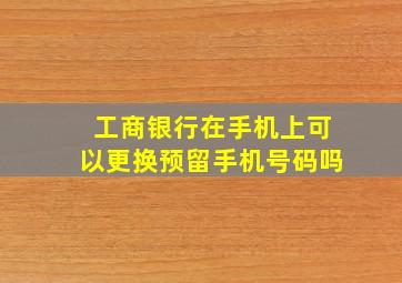 工商银行在手机上可以更换预留手机号码吗