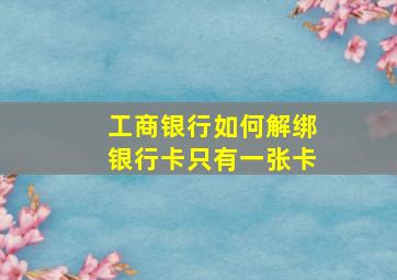 工商银行如何解绑银行卡只有一张卡