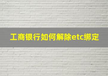 工商银行如何解除etc绑定