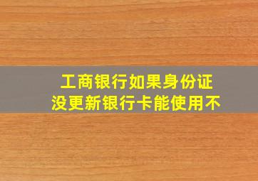 工商银行如果身份证没更新银行卡能使用不