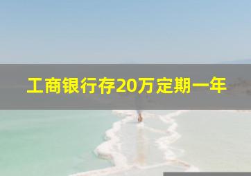 工商银行存20万定期一年