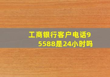 工商银行客户电话95588是24小时吗