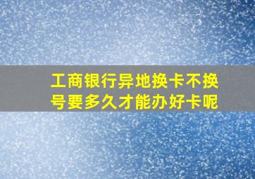 工商银行异地换卡不换号要多久才能办好卡呢