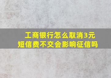 工商银行怎么取消3元短信费不交会影响征信吗