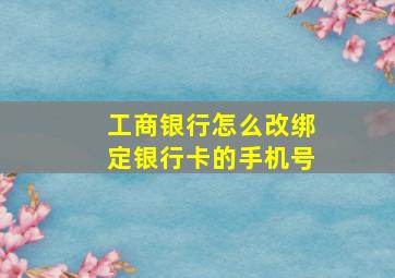 工商银行怎么改绑定银行卡的手机号