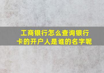 工商银行怎么查询银行卡的开户人是谁的名字呢