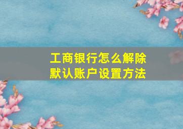 工商银行怎么解除默认账户设置方法