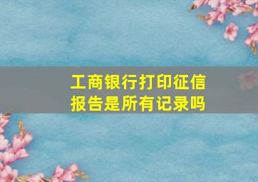 工商银行打印征信报告是所有记录吗