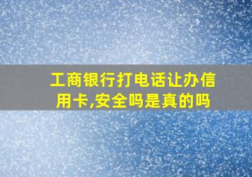 工商银行打电话让办信用卡,安全吗是真的吗