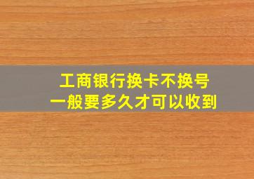 工商银行换卡不换号一般要多久才可以收到