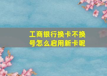 工商银行换卡不换号怎么启用新卡呢