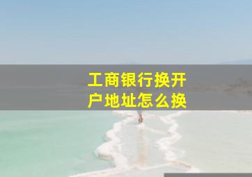 工商银行换开户地址怎么换