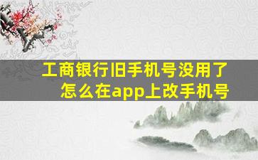 工商银行旧手机号没用了怎么在app上改手机号