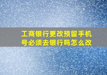 工商银行更改预留手机号必须去银行吗怎么改