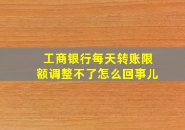 工商银行每天转账限额调整不了怎么回事儿