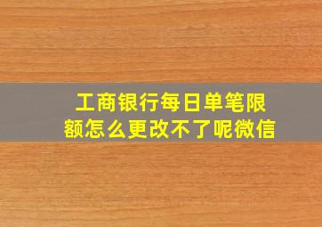 工商银行每日单笔限额怎么更改不了呢微信